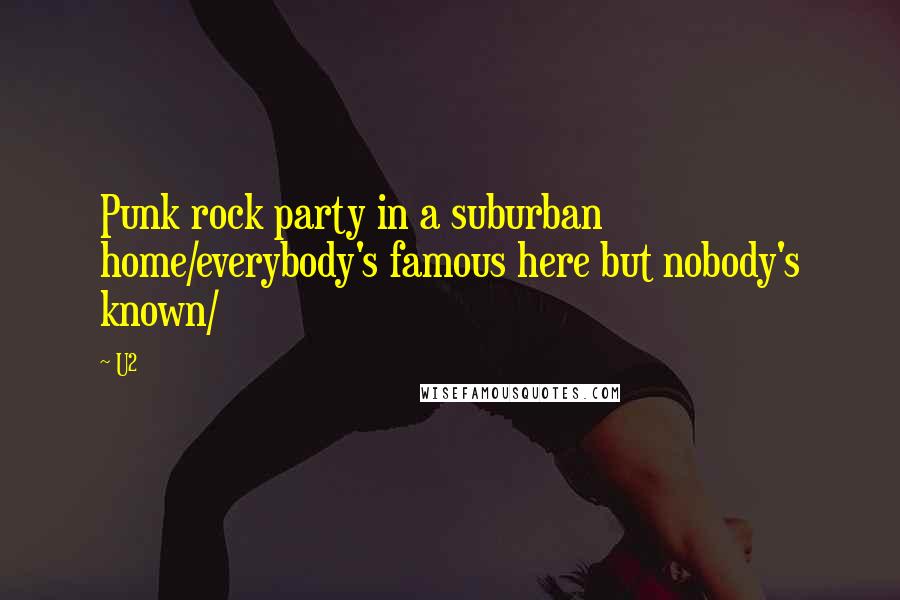 U2 Quotes: Punk rock party in a suburban home/everybody's famous here but nobody's known/