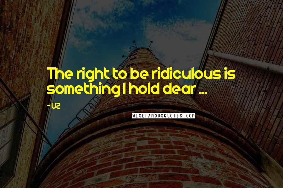 U2 Quotes: The right to be ridiculous is something I hold dear ...