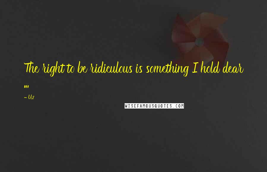 U2 Quotes: The right to be ridiculous is something I hold dear ...