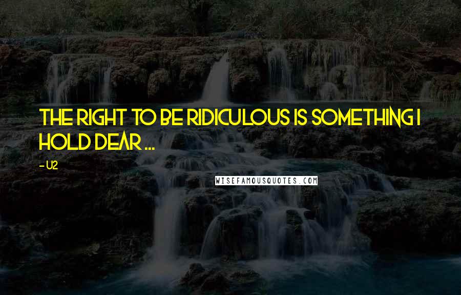 U2 Quotes: The right to be ridiculous is something I hold dear ...