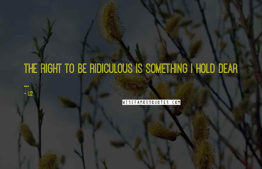U2 Quotes: The right to be ridiculous is something I hold dear ...