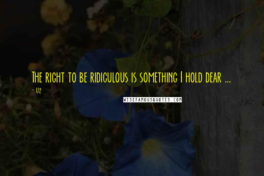 U2 Quotes: The right to be ridiculous is something I hold dear ...