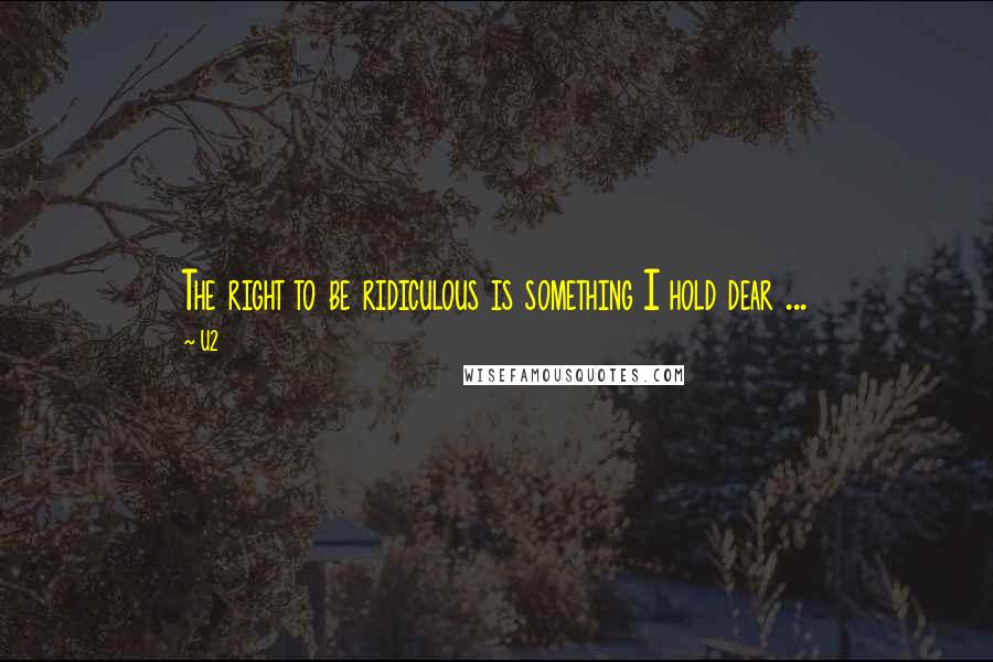 U2 Quotes: The right to be ridiculous is something I hold dear ...