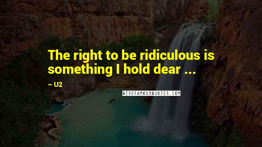 U2 Quotes: The right to be ridiculous is something I hold dear ...