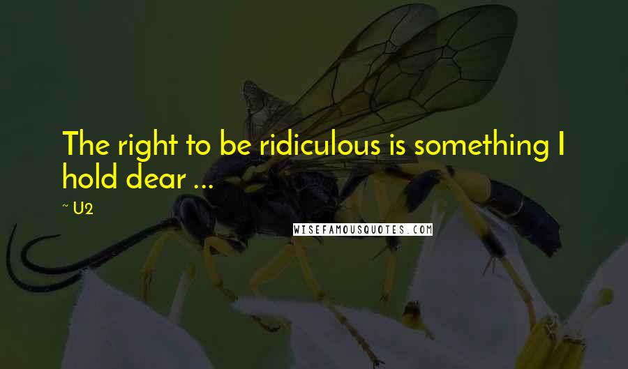 U2 Quotes: The right to be ridiculous is something I hold dear ...