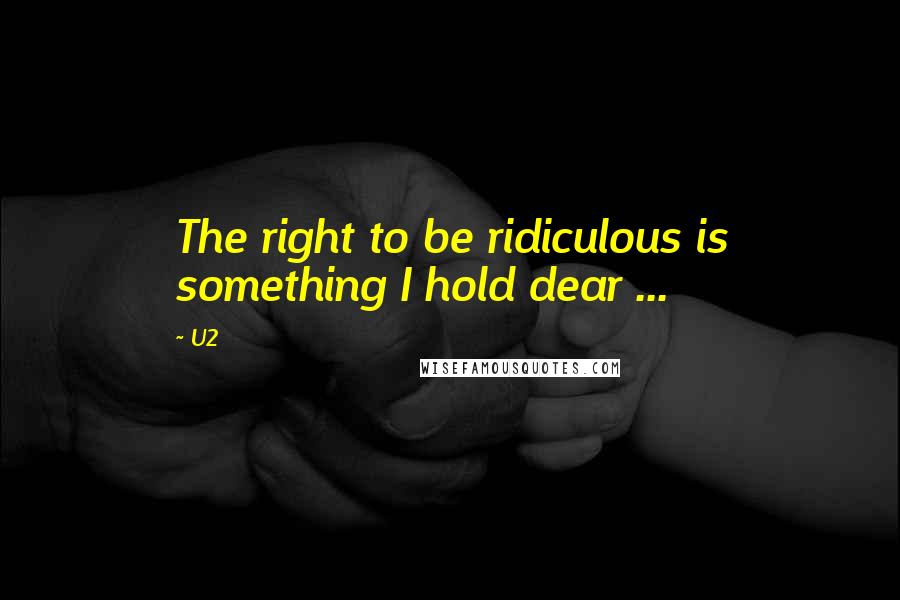 U2 Quotes: The right to be ridiculous is something I hold dear ...