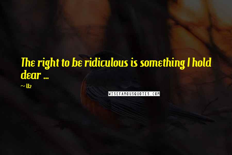 U2 Quotes: The right to be ridiculous is something I hold dear ...