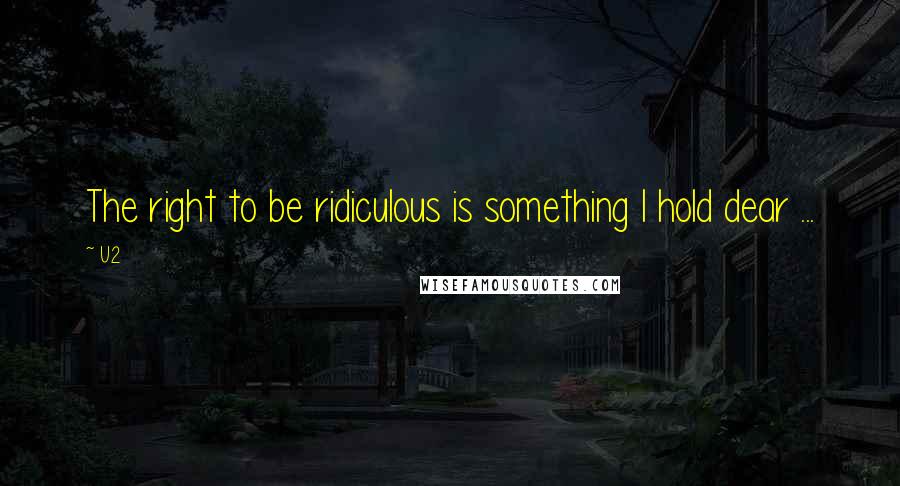 U2 Quotes: The right to be ridiculous is something I hold dear ...