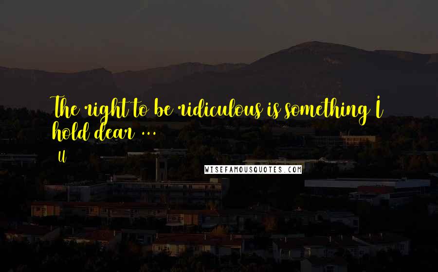 U2 Quotes: The right to be ridiculous is something I hold dear ...