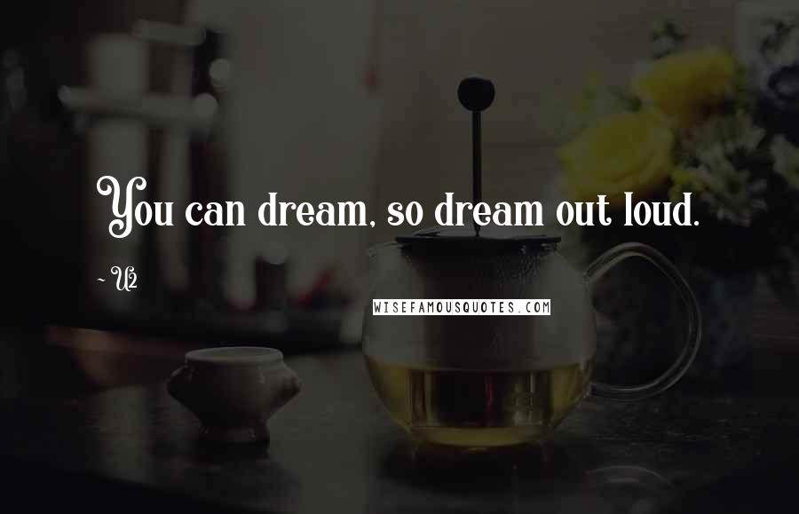 U2 Quotes: You can dream, so dream out loud.