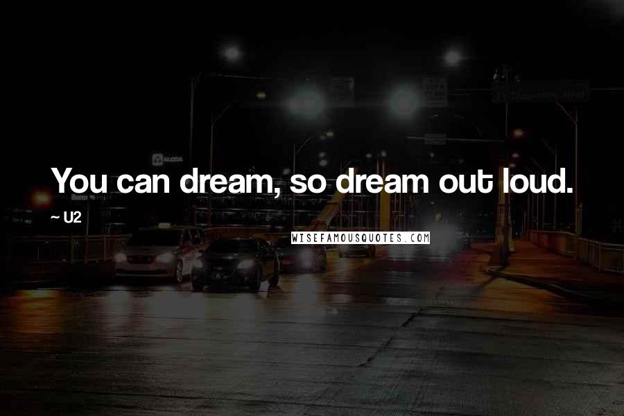 U2 Quotes: You can dream, so dream out loud.