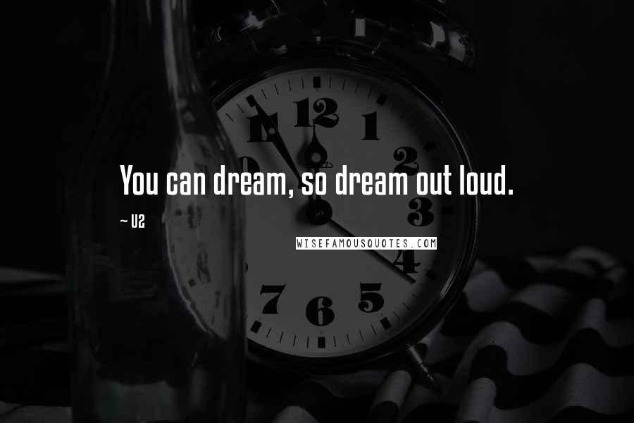 U2 Quotes: You can dream, so dream out loud.