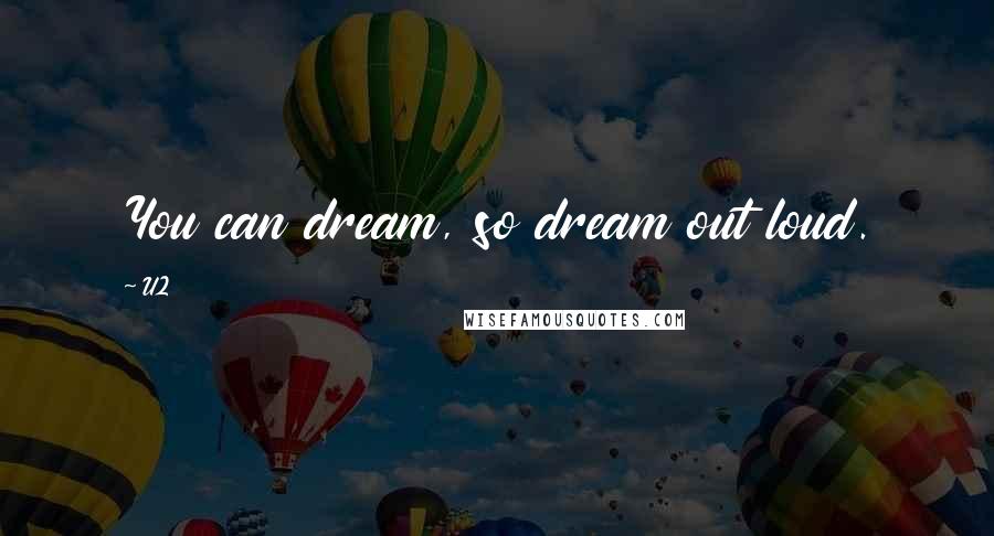 U2 Quotes: You can dream, so dream out loud.