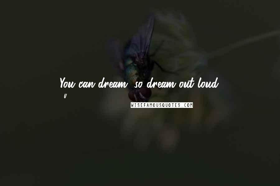 U2 Quotes: You can dream, so dream out loud.