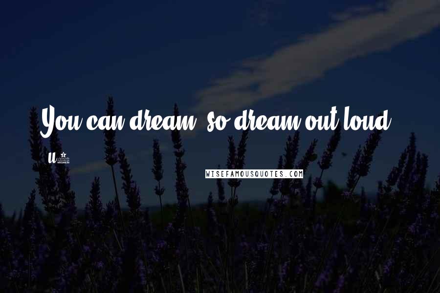 U2 Quotes: You can dream, so dream out loud.