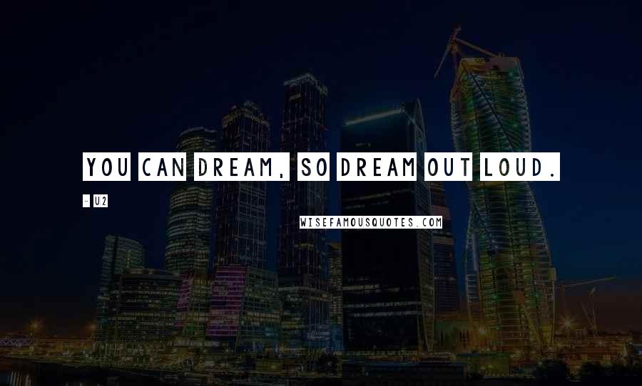 U2 Quotes: You can dream, so dream out loud.