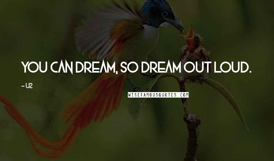 U2 Quotes: You can dream, so dream out loud.