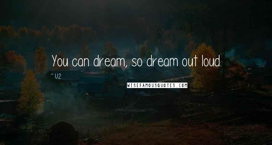 U2 Quotes: You can dream, so dream out loud.