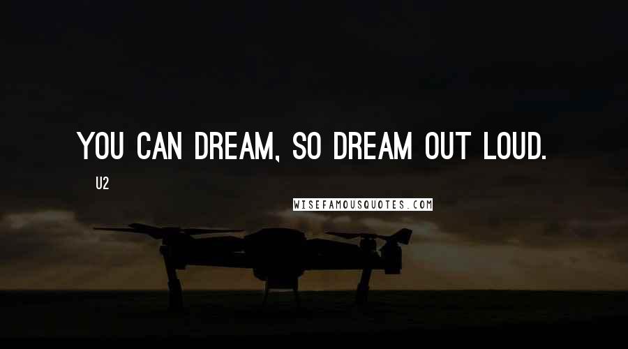 U2 Quotes: You can dream, so dream out loud.