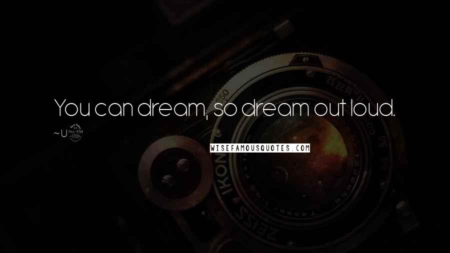 U2 Quotes: You can dream, so dream out loud.