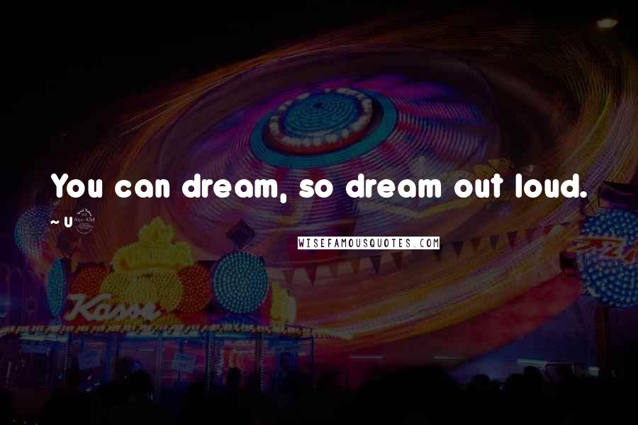 U2 Quotes: You can dream, so dream out loud.