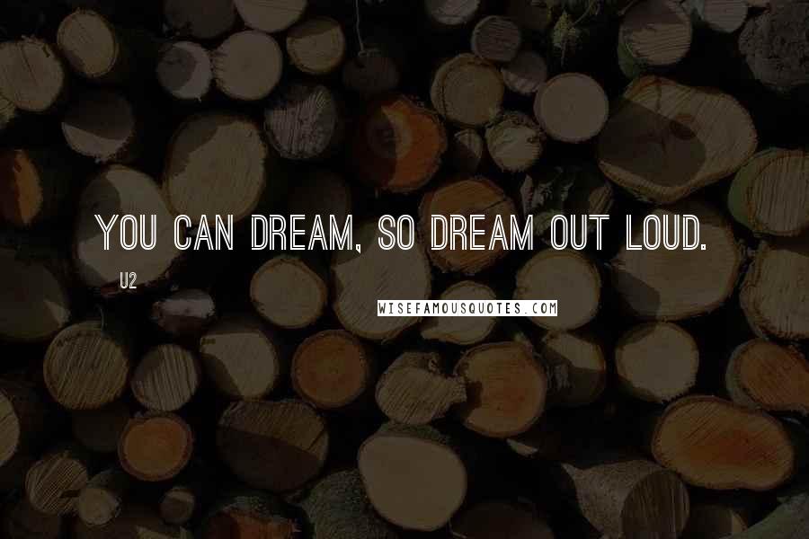 U2 Quotes: You can dream, so dream out loud.