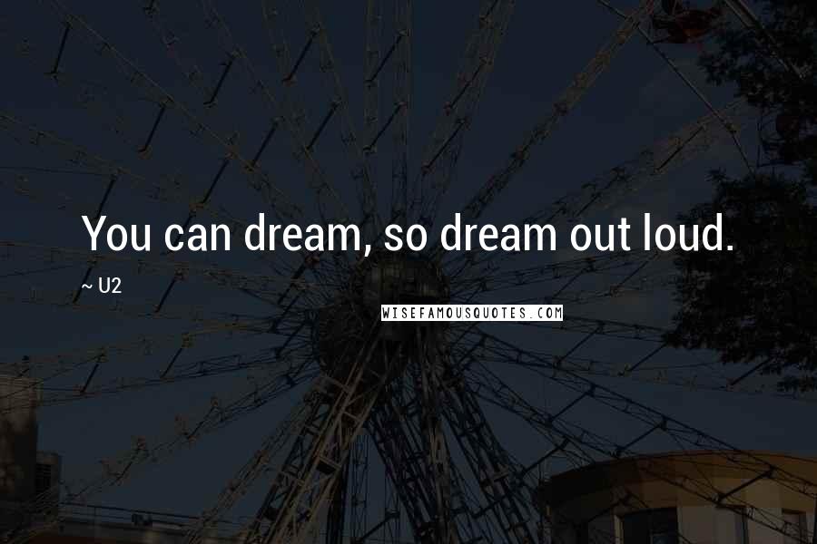 U2 Quotes: You can dream, so dream out loud.