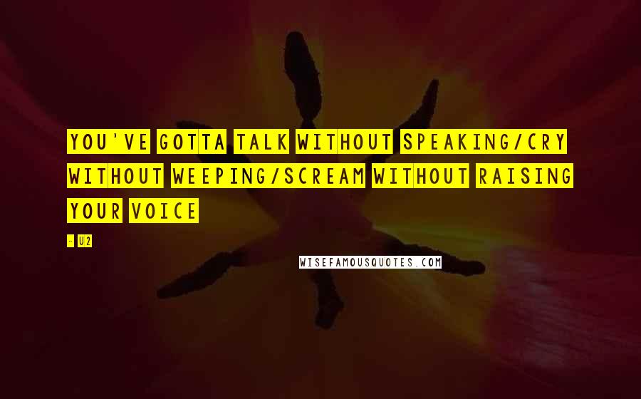 U2 Quotes: You've gotta talk without speaking/cry without weeping/scream without raising your voice