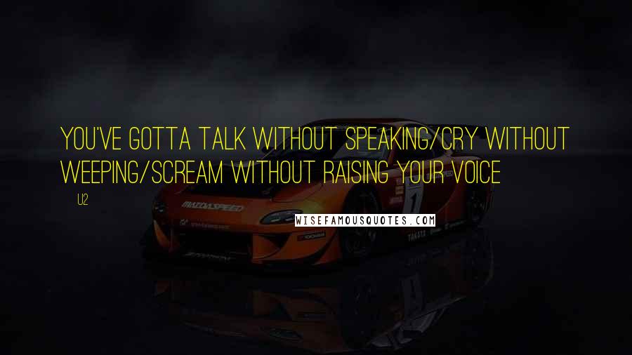 U2 Quotes: You've gotta talk without speaking/cry without weeping/scream without raising your voice