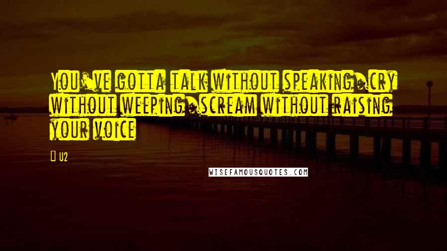 U2 Quotes: You've gotta talk without speaking/cry without weeping/scream without raising your voice