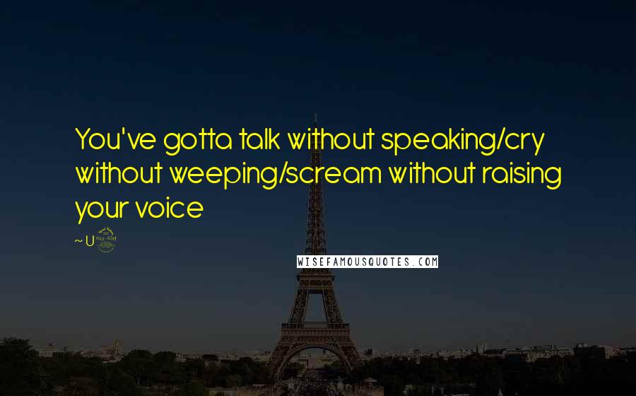 U2 Quotes: You've gotta talk without speaking/cry without weeping/scream without raising your voice