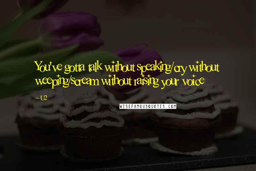 U2 Quotes: You've gotta talk without speaking/cry without weeping/scream without raising your voice