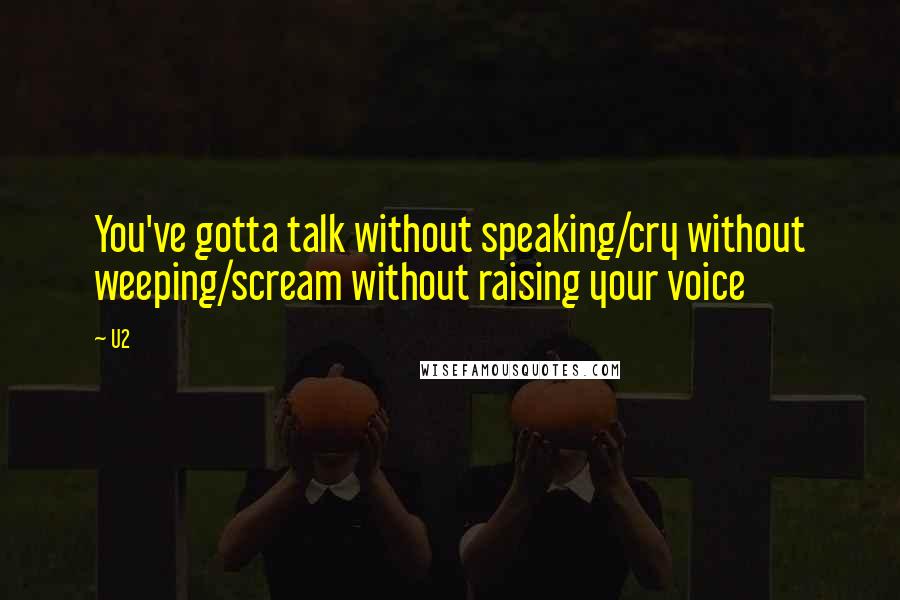 U2 Quotes: You've gotta talk without speaking/cry without weeping/scream without raising your voice