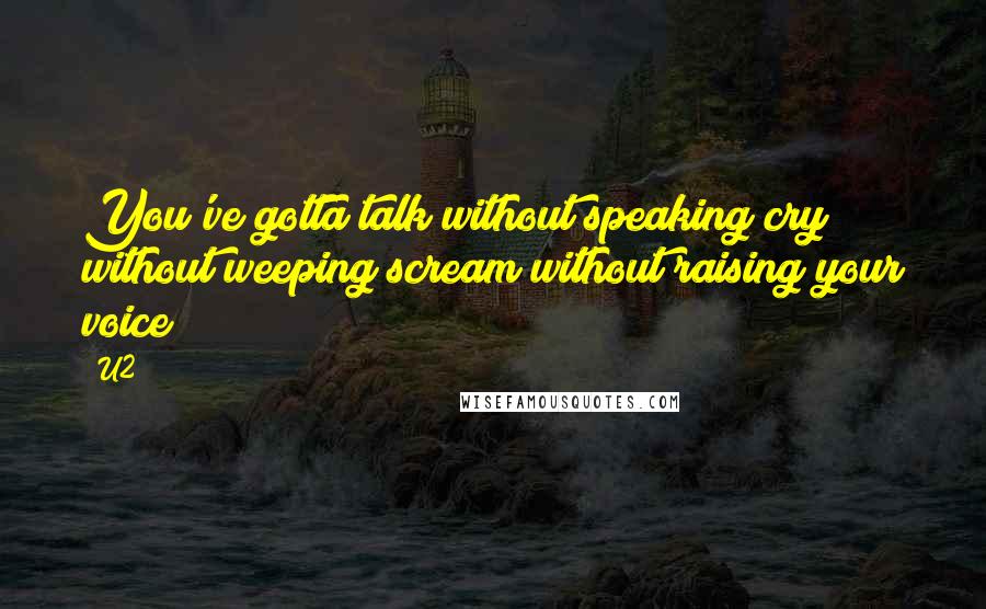 U2 Quotes: You've gotta talk without speaking/cry without weeping/scream without raising your voice