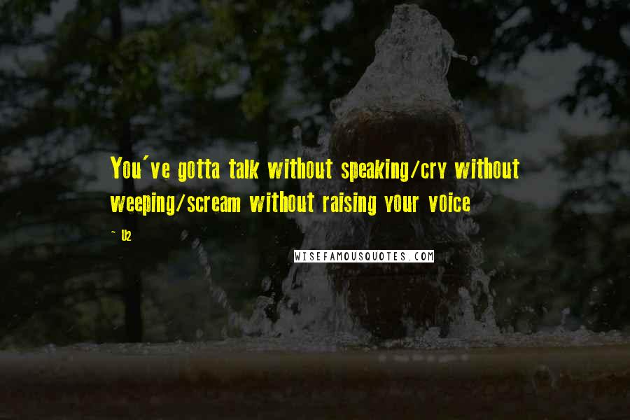 U2 Quotes: You've gotta talk without speaking/cry without weeping/scream without raising your voice