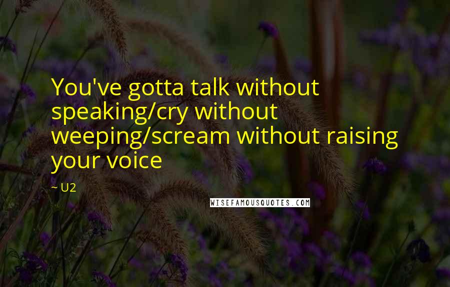 U2 Quotes: You've gotta talk without speaking/cry without weeping/scream without raising your voice