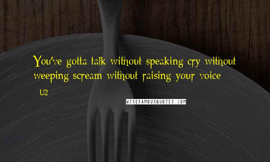 U2 Quotes: You've gotta talk without speaking/cry without weeping/scream without raising your voice