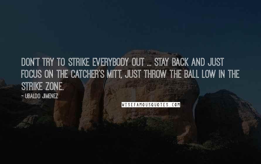 Ubaldo Jimenez Quotes: Don't try to strike everybody out ... stay back and just focus on the catcher's mitt, just throw the ball low in the strike zone.