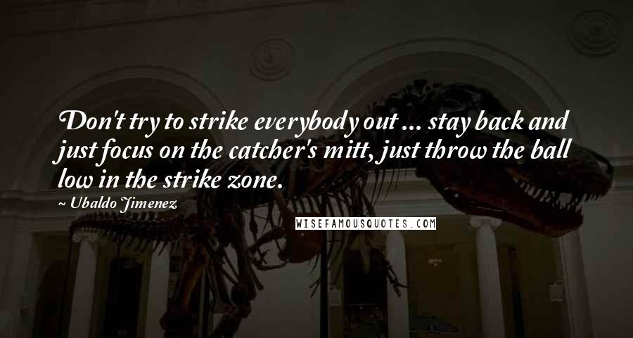 Ubaldo Jimenez Quotes: Don't try to strike everybody out ... stay back and just focus on the catcher's mitt, just throw the ball low in the strike zone.