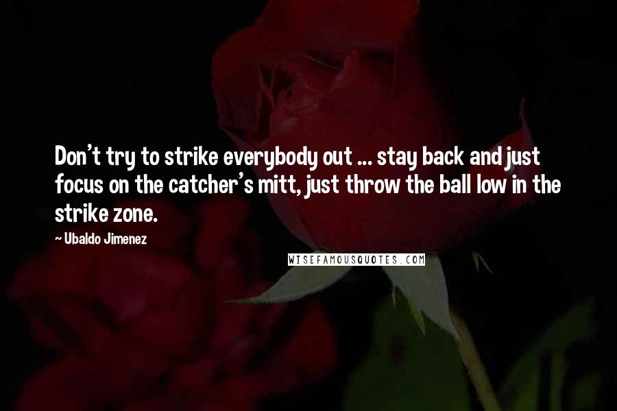 Ubaldo Jimenez Quotes: Don't try to strike everybody out ... stay back and just focus on the catcher's mitt, just throw the ball low in the strike zone.