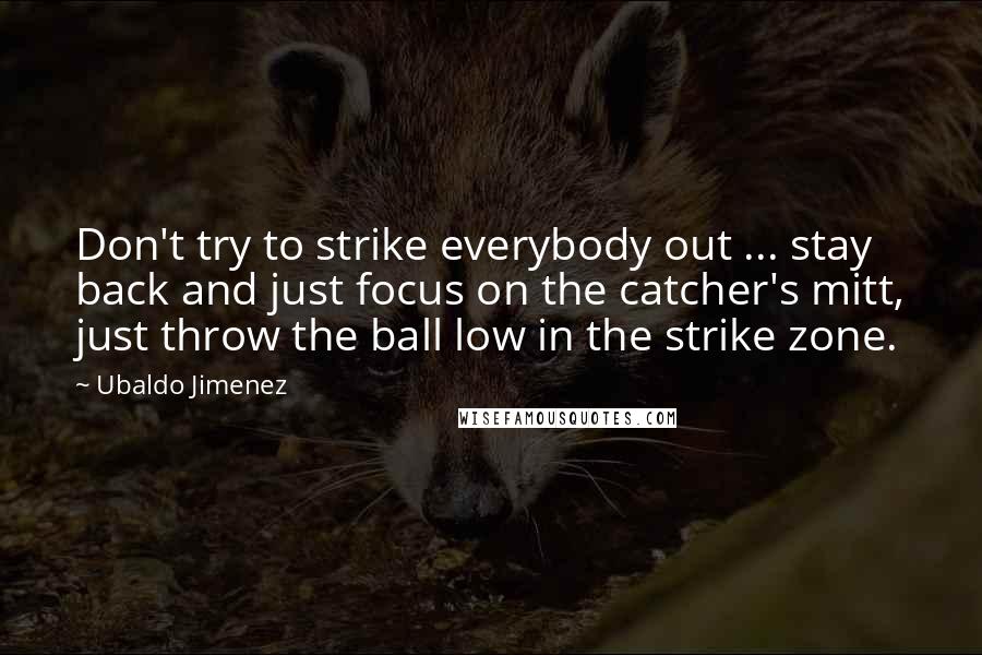 Ubaldo Jimenez Quotes: Don't try to strike everybody out ... stay back and just focus on the catcher's mitt, just throw the ball low in the strike zone.