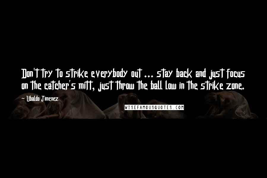 Ubaldo Jimenez Quotes: Don't try to strike everybody out ... stay back and just focus on the catcher's mitt, just throw the ball low in the strike zone.