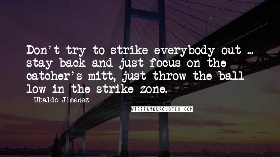 Ubaldo Jimenez Quotes: Don't try to strike everybody out ... stay back and just focus on the catcher's mitt, just throw the ball low in the strike zone.