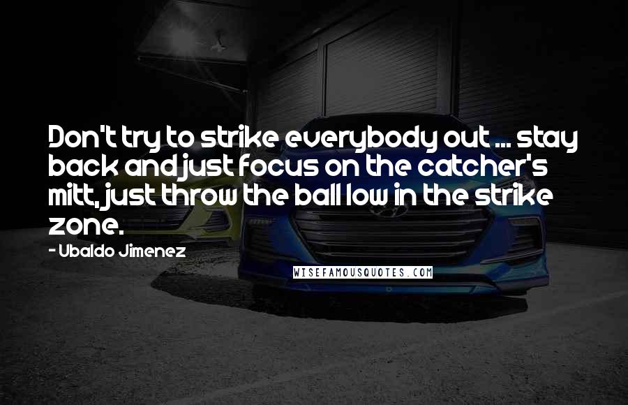 Ubaldo Jimenez Quotes: Don't try to strike everybody out ... stay back and just focus on the catcher's mitt, just throw the ball low in the strike zone.