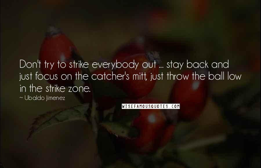 Ubaldo Jimenez Quotes: Don't try to strike everybody out ... stay back and just focus on the catcher's mitt, just throw the ball low in the strike zone.