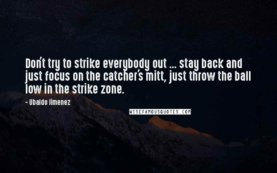 Ubaldo Jimenez Quotes: Don't try to strike everybody out ... stay back and just focus on the catcher's mitt, just throw the ball low in the strike zone.