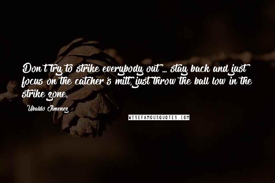 Ubaldo Jimenez Quotes: Don't try to strike everybody out ... stay back and just focus on the catcher's mitt, just throw the ball low in the strike zone.