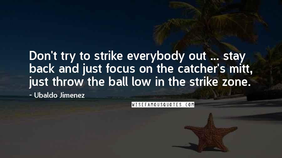 Ubaldo Jimenez Quotes: Don't try to strike everybody out ... stay back and just focus on the catcher's mitt, just throw the ball low in the strike zone.