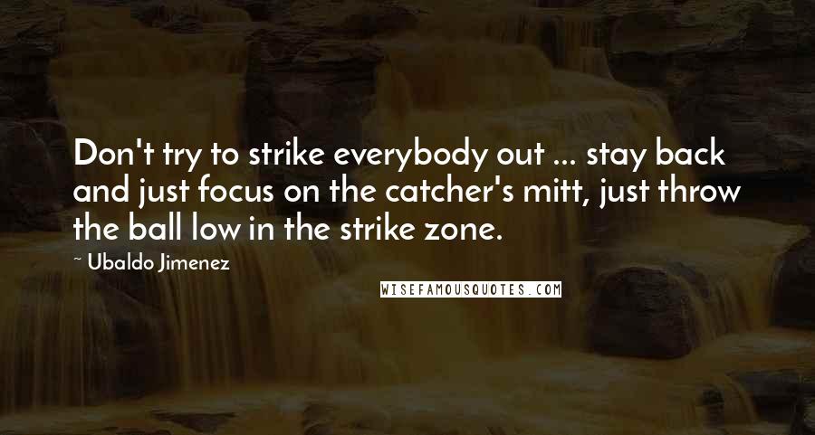 Ubaldo Jimenez Quotes: Don't try to strike everybody out ... stay back and just focus on the catcher's mitt, just throw the ball low in the strike zone.