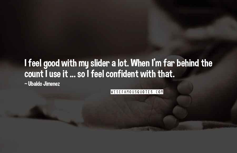Ubaldo Jimenez Quotes: I feel good with my slider a lot. When I'm far behind the count I use it ... so I feel confident with that.